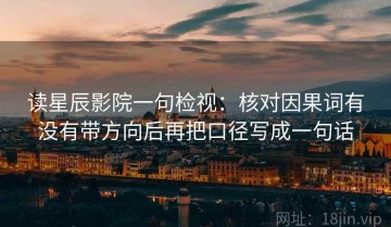 读星辰影院一句检视：核对因果词有没有带方向后再把口径写成一句话