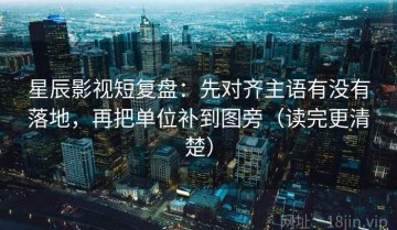 星辰影视短复盘：先对齐主语有没有落地，再把单位补到图旁（读完更清楚）