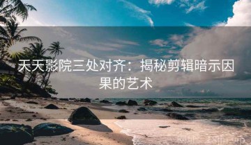 天天影院三处对齐：揭秘剪辑暗示因果的艺术