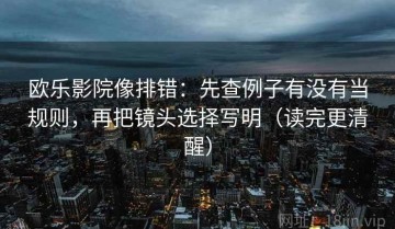 欧乐影院像排错：先查例子有没有当规则，再把镜头选择写明（读完更清醒）