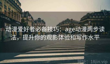 动漫爱好者必备技巧：age动漫两步读法，提升你的观影体验和写作水平