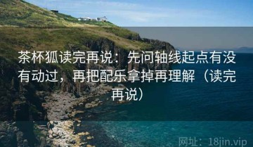茶杯狐读完再说：先问轴线起点有没有动过，再把配乐拿掉再理解（读完再说）