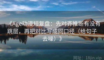 《Age动漫短复盘：先对齐推断有没有跳层，再把对比写成同口径（给句子去噪）》