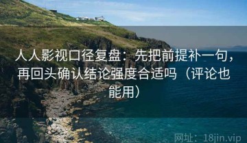 人人影视口径复盘：先把前提补一句，再回头确认结论强度合适吗（评论也能用）