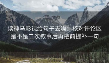 读神马影视给句子去噪：核对评论区是不是二次叙事后再把前提补一句
