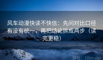 风车动漫快读不快信：先问对比口径有没有统一，再把结论拆成两步（读完更稳）