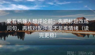 爱看机器人想评论前：先把标题改成问句，再核对配乐是不是推情绪（读完更稳）