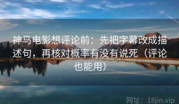神马电影想评论前：先把字幕改成描述句，再核对概率有没有说死（评论也能用）