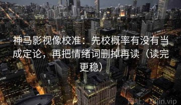 神马影视像校准：先校概率有没有当成定论，再把情绪词删掉再读（读完更稳）