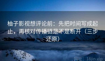 柚子影视想评论前：先把时间写成起止，再核对传播链是不是断开（三步还原）