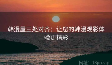 韩漫屋三处对齐：让您的韩漫观影体验更精彩