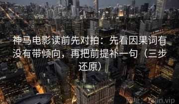 神马电影读前先对拍：先看因果词有没有带倾向，再把前提补一句（三步还原）