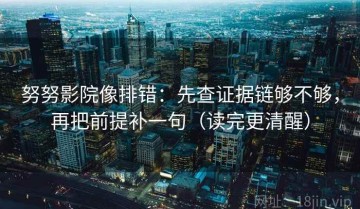 努努影院像排错：先查证据链够不够，再把前提补一句（读完更清醒）
