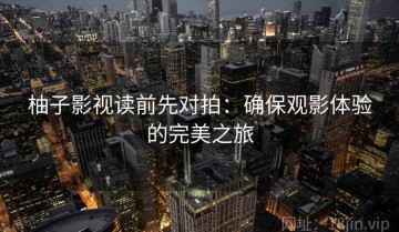 柚子影视读前先对拍：确保观影体验的完美之旅