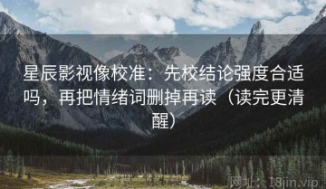 星辰影视像校准：先校结论强度合适吗，再把情绪词删掉再读（读完更清醒）