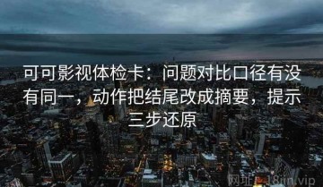 可可影视体检卡：问题对比口径有没有同一，动作把结尾改成摘要，提示三步还原
