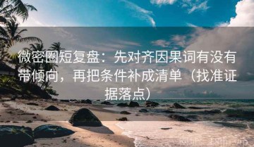 微密圈短复盘：先对齐因果词有没有带倾向，再把条件补成清单（找准证据落点）