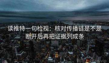 读推特一句检视：核对传播链是不是断开后再把证据列成条