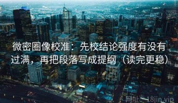 微密圈像校准：先校结论强度有没有过满，再把段落写成提纲（读完更稳）
