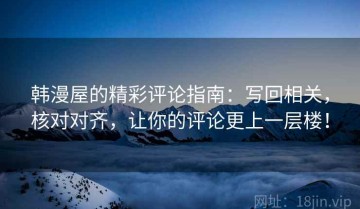 韩漫屋的精彩评论指南：写回相关，核对对齐，让你的评论更上一层楼！