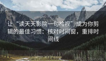 让“读天天影院一句检视”成为你剪辑的最佳习惯：核对时间窗，重排时间线