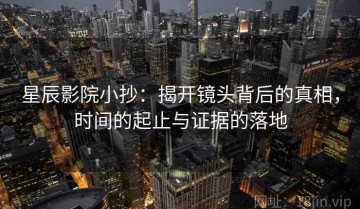 星辰影院小抄：揭开镜头背后的真相，时间的起止与证据的落地