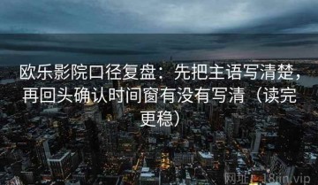 欧乐影院口径复盘：先把主语写清楚，再回头确认时间窗有没有写清（读完更稳）