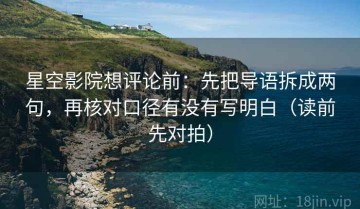 星空影院想评论前：先把导语拆成两句，再核对口径有没有写明白（读前先对拍）