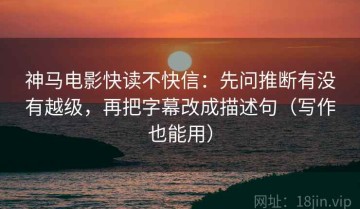 神马电影快读不快信：先问推断有没有越级，再把字幕改成描述句（写作也能用）