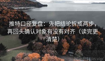 推特口径复盘：先把结论拆成两步，再回头确认对象有没有对齐（读完更清楚）