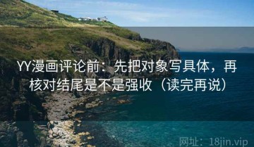 YY漫画评论前：先把对象写具体，再核对结尾是不是强收（读完再说）
