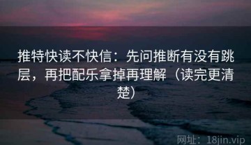 推特快读不快信：先问推断有没有跳层，再把配乐拿掉再理解（读完更清楚）