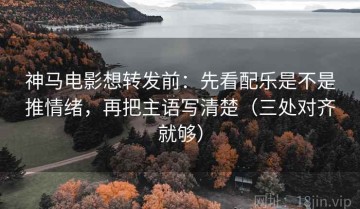 神马电影想转发前：先看配乐是不是推情绪，再把主语写清楚（三处对齐就够）