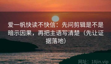 爱一帆快读不快信：先问剪辑是不是暗示因果，再把主语写清楚（先让证据落地）