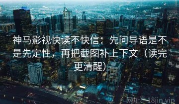 神马影视快读不快信：先问导语是不是先定性，再把截图补上下文（读完更清醒）