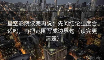 星空影院读完再说：先问结论强度合适吗，再把范围写成边界句（读完更清楚）