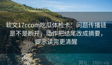 软文17ccom吃瓜体检卡：问题传播链是不是断开，动作把结尾改成摘要，提示读完更清醒