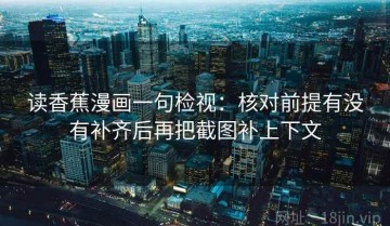读香蕉漫画一句检视：核对前提有没有补齐后再把截图补上下文