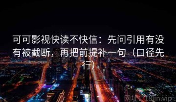 可可影视快读不快信：先问引用有没有被截断，再把前提补一句（口径先行）