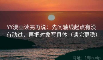 YY漫画读完再说：先问轴线起点有没有动过，再把对象写具体（读完更稳）
