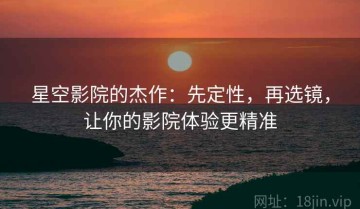 星空影院的杰作：先定性，再选镜，让你的影院体验更精准