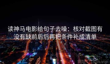 读神马电影给句子去噪：核对截图有没有缺前后后再把条件补成清单
