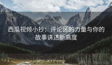 西瓜视频小抄：评论区的力量与你的故事讲述新高度