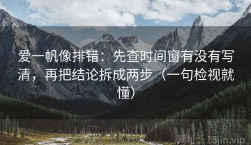 爱一帆像排错：先查时间窗有没有写清，再把结论拆成两步（一句检视就懂）