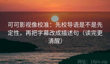 可可影视像校准：先校导语是不是先定性，再把字幕改成描述句（读完更清醒）