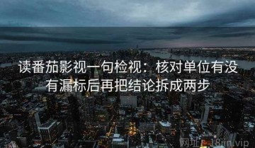 读番茄影视一句检视：核对单位有没有漏标后再把结论拆成两步
