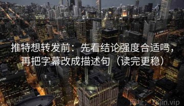 推特想转发前：先看结论强度合适吗，再把字幕改成描述句（读完更稳）