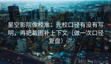 星空影院像校准：先校口径有没有写明，再把截图补上下文（做一次口径复盘）