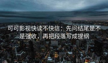 可可影视快读不快信：先问结尾是不是强收，再把段落写成提纲
