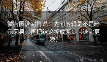 微密圈读完再说：先问剪辑是不是暗示因果，再把结论拆成两步（读完更稳）